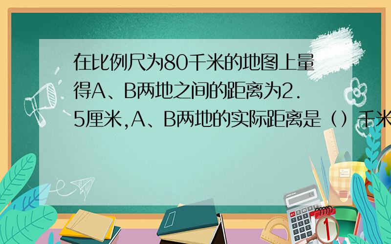 在比例尺为80千米的地图上量得A、B两地之间的距离为2.5厘米,A、B两地的实际距离是（）千米.