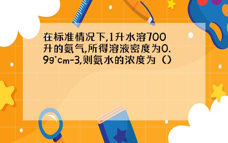 在标准情况下,1升水溶700升的氨气,所得溶液密度为0.9g*cm-3,则氨水的浓度为（）