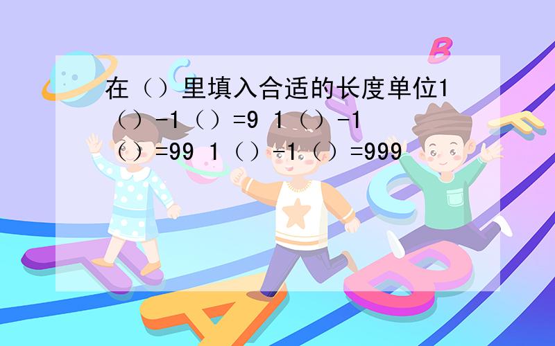 在（）里填入合适的长度单位1（）-1（）=9 1（）-1（）=99 1（）-1（）=999