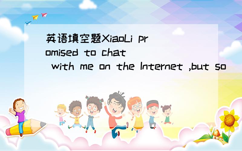 英语填空题XiaoLi promised to chat with me on the Internet ,but so