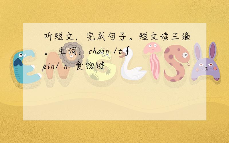 听短文，完成句子。短文读三遍。 生词：chain /t∫ein/ n. 食物链