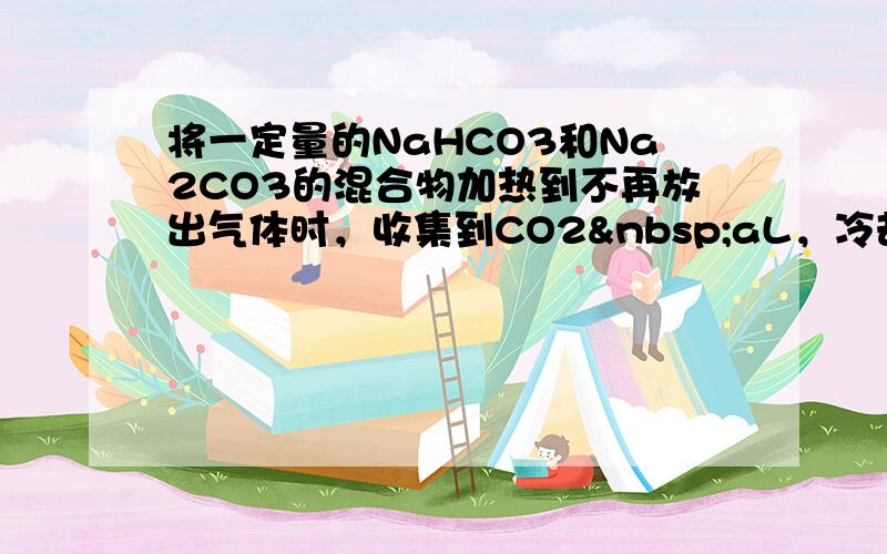 将一定量的NaHCO3和Na2CO3的混合物加热到不再放出气体时，收集到CO2 aL，冷却后向.残余物中加入足