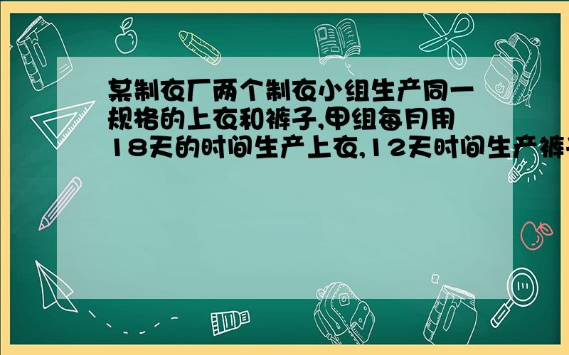 某制衣厂两个制衣小组生产同一规格的上衣和裤子,甲组每月用18天的时间生产上衣,12天时间生产裤子,每月生产600套上衣和