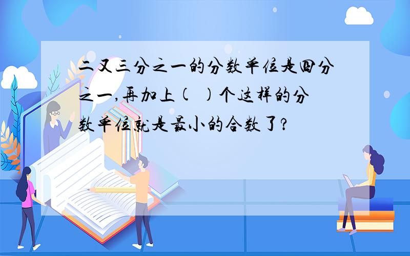 二又三分之一的分数单位是四分之一,再加上( )个这样的分数单位就是最小的合数了?