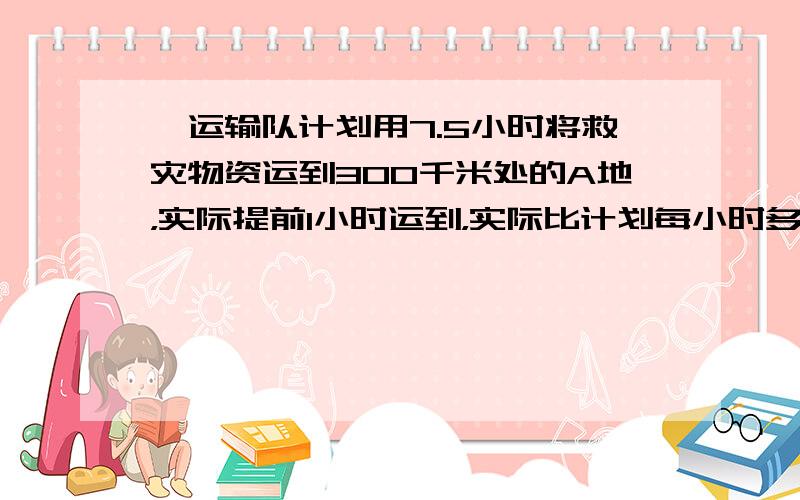 一运输队计划用7.5小时将救灾物资运到300千米处的A地，实际提前1小时运到，实际比计划每小时多行多少千米？