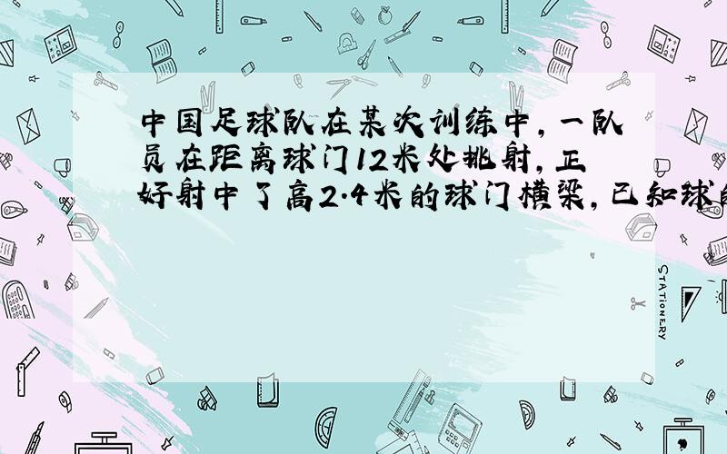 中国足球队在某次训练中,一队员在距离球门12米处挑射,正好射中了高2.4米的球门横梁,已知球的最高点据球门的水平距离为3