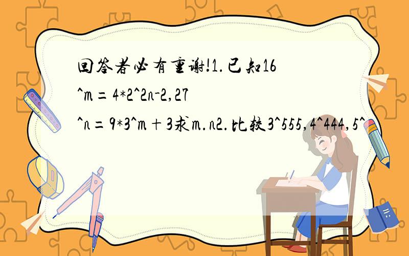 回答者必有重谢!1.已知16^m=4*2^2n-2,27^n=9*3^m+3求m.n2.比较3^555,4^444,5^