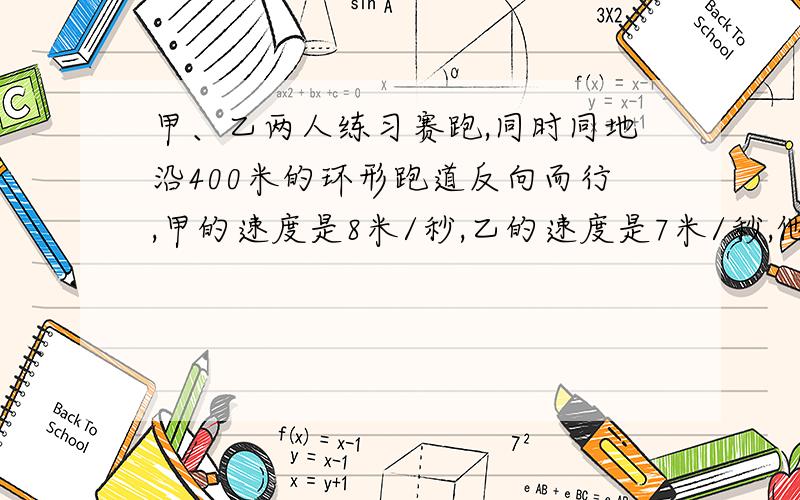 甲、乙两人练习赛跑,同时同地沿400米的环形跑道反向而行,甲的速度是8米/秒,乙的速度是7米/秒,他们何时