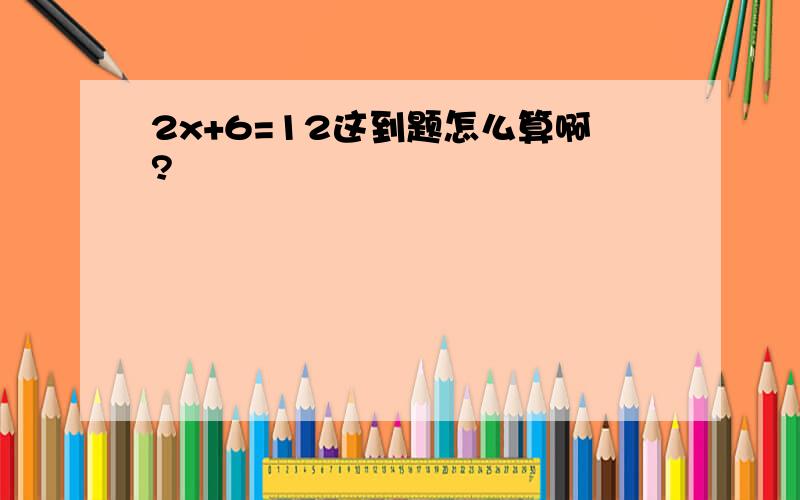 2x+6=12这到题怎么算啊?