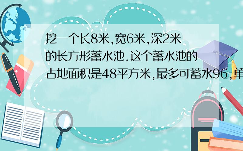 挖一个长8米,宽6米,深2米的长方形蓄水池.这个蓄水池的占地面积是48平方米,最多可蓄水96,单位吨还升?