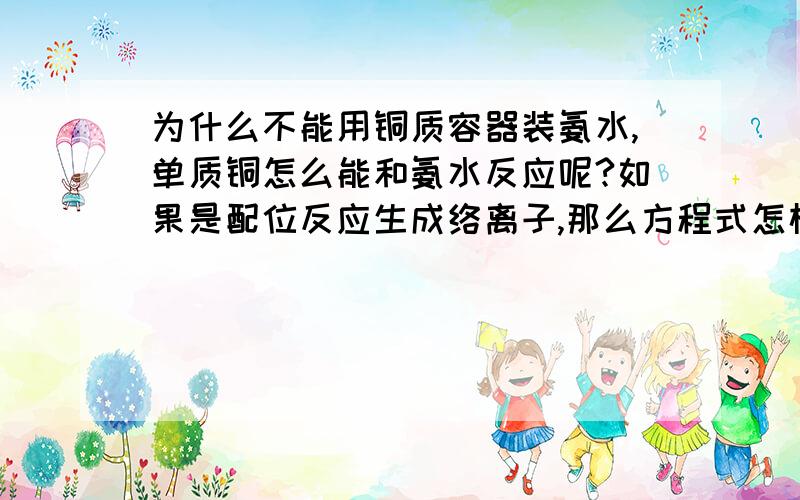 为什么不能用铜质容器装氨水,单质铜怎么能和氨水反应呢?如果是配位反应生成络离子,那么方程式怎样?