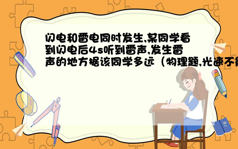 闪电和雷电同时发生,某同学看到闪电后4s听到雷声,发生雷声的地方据该同学多远（物理题,光速不能忽略）