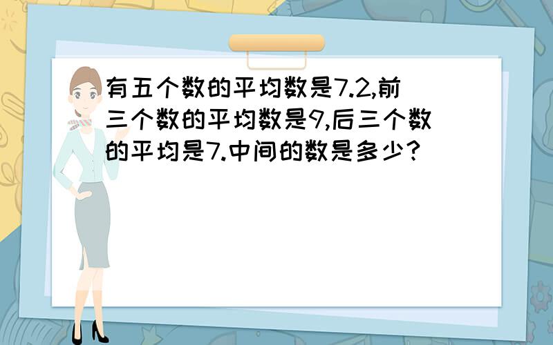 有五个数的平均数是7.2,前三个数的平均数是9,后三个数的平均是7.中间的数是多少?