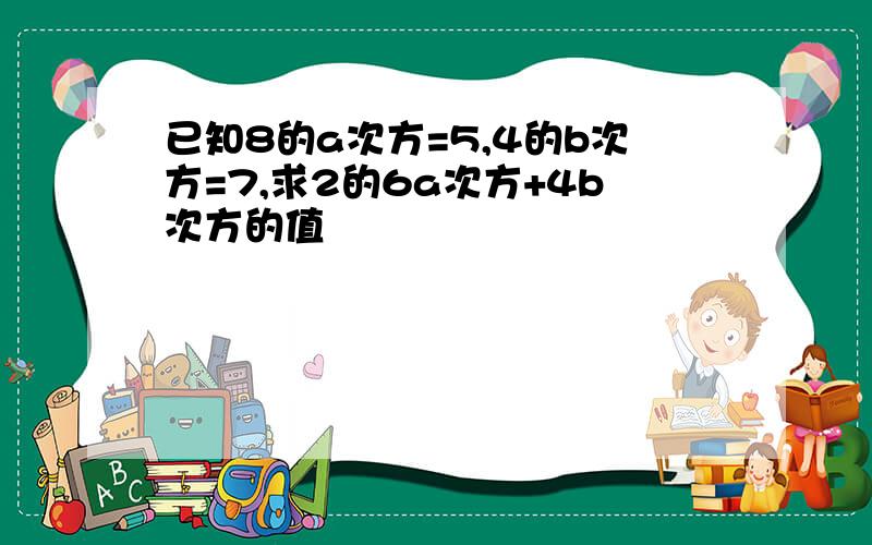 已知8的a次方=5,4的b次方=7,求2的6a次方+4b次方的值