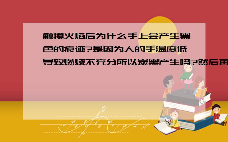 触摸火焰后为什么手上会产生黑色的痕迹?是因为人的手温度低导致燃烧不充分所以炭黑产生吗?然后再怎么解释?