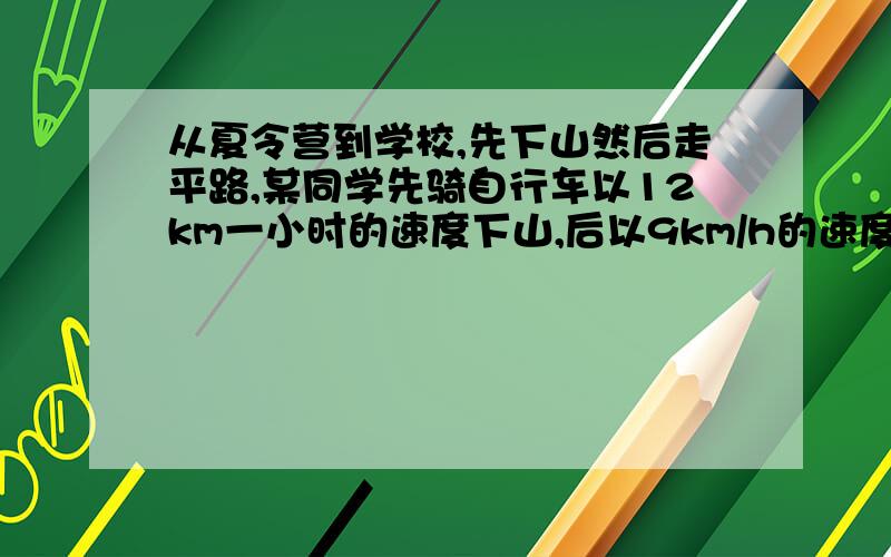 从夏令营到学校,先下山然后走平路,某同学先骑自行车以12km一小时的速度下山,后以9km/h的速度通过平路,到达