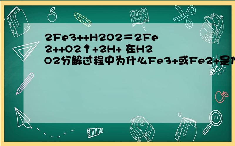 2Fe3++H2O2＝2Fe2++O2↑+2H+ 在H2O2分解过程中为什么Fe3+或Fe2+是作催化剂的?