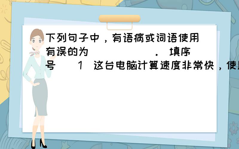 下列句子中，有语病或词语使用有误的为______.（填序号）（1）这台电脑计算速度非常快，使用时真是屡试不爽 （2）日本