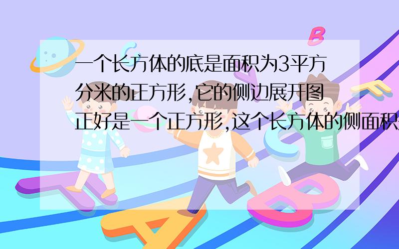 一个长方体的底是面积为3平方分米的正方形,它的侧边展开图正好是一个正方形,这个长方体的侧面积是多少平