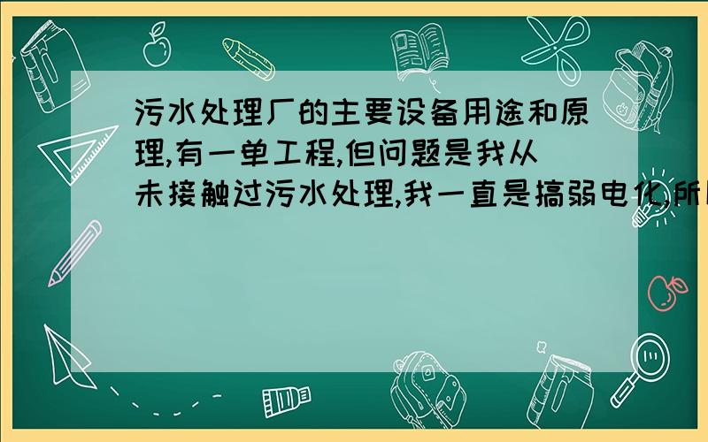 污水处理厂的主要设备用途和原理,有一单工程,但问题是我从未接触过污水处理,我一直是搞弱电化,所以想问一下一套普通的污水处