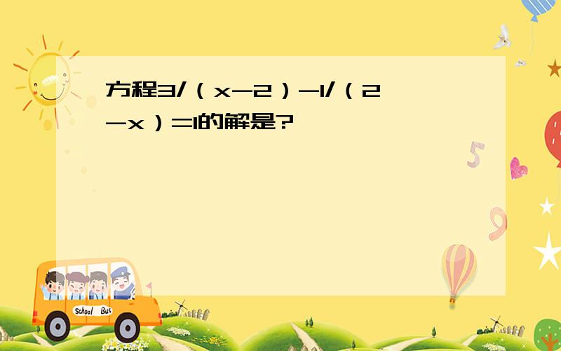 方程3/（x-2）-1/（2-x）=1的解是?