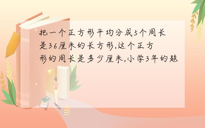 把一个正方形平均分成5个周长是36厘米的长方形,这个正方形的周长是多少厘米,小学3年的题