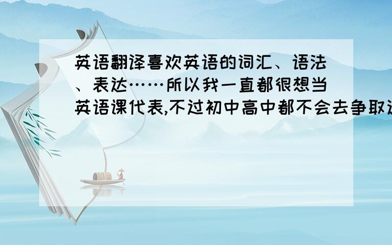 英语翻译喜欢英语的词汇、语法、表达……所以我一直都很想当英语课代表,不过初中高中都不会去争取这个职位,所以总是任由分配以