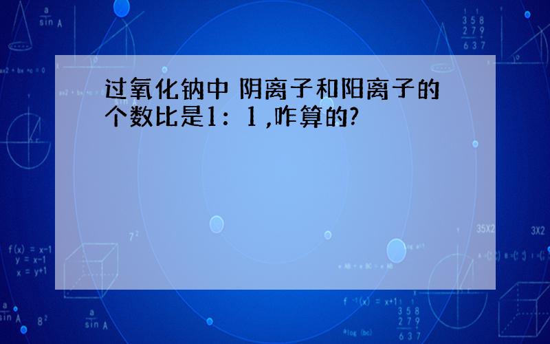 过氧化钠中 阴离子和阳离子的个数比是1：1 ,咋算的?