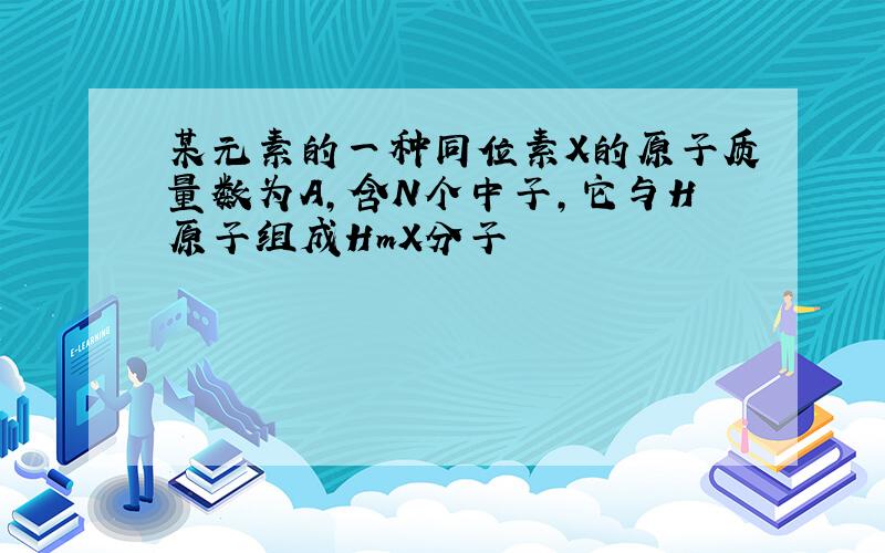 某元素的一种同位素X的原子质量数为A,含N个中子,它与H原子组成HmX分子