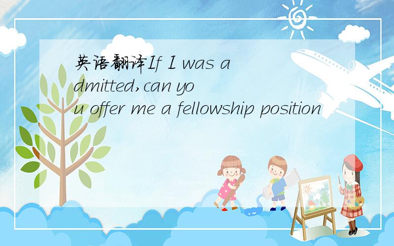 英语翻译If I was admitted,can you offer me a fellowship position