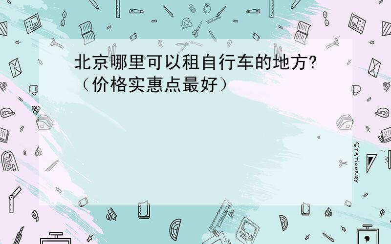 北京哪里可以租自行车的地方?（价格实惠点最好）