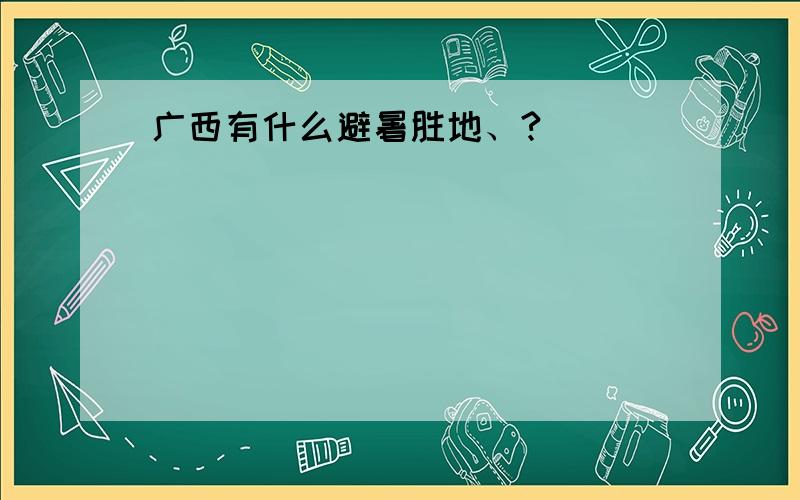 广西有什么避暑胜地、?