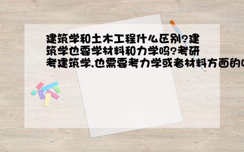 建筑学和土木工程什么区别?建筑学也要学材料和力学吗?考研考建筑学,也需要考力学或者材料方面的吗?