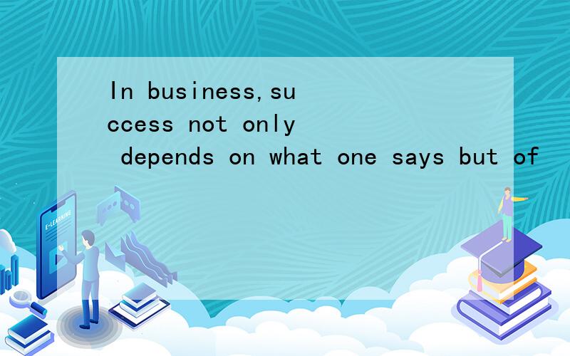 In business,success not only depends on what one says but of