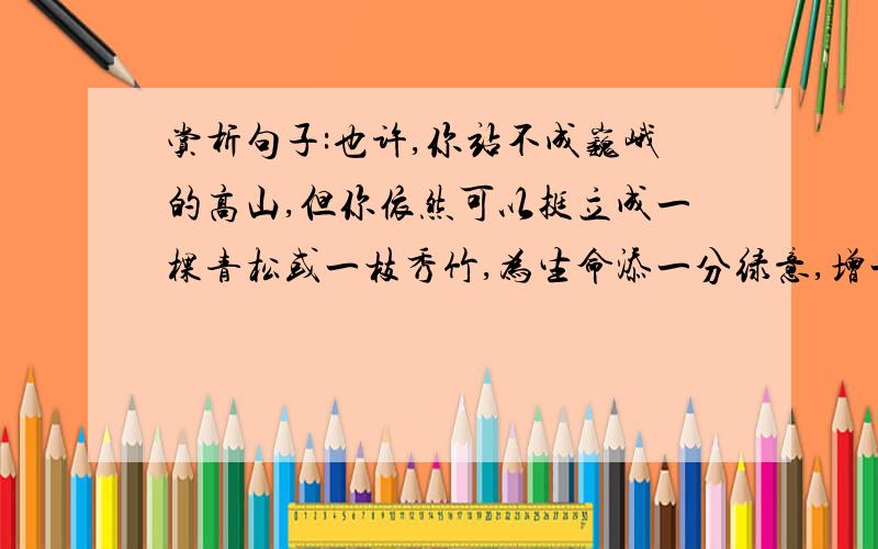 赏析句子:也许,你站不成巍峨的高山,但你依然可以挺立成一棵青松或一枝秀竹,为生命添一分绿意,增一道风景