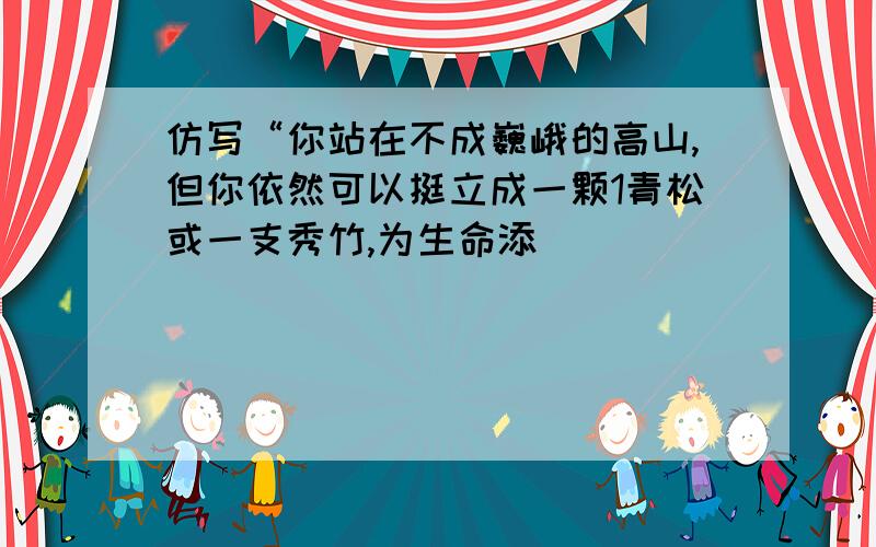 仿写“你站在不成巍峨的高山,但你依然可以挺立成一颗1青松或一支秀竹,为生命添