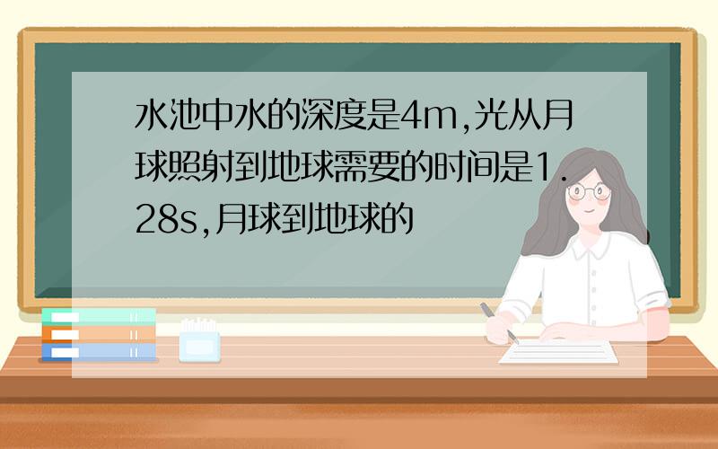 水池中水的深度是4m,光从月球照射到地球需要的时间是1.28s,月球到地球的