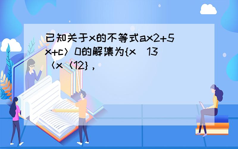 已知关于x的不等式ax2+5x+c＞0的解集为{x|13＜x＜12}，