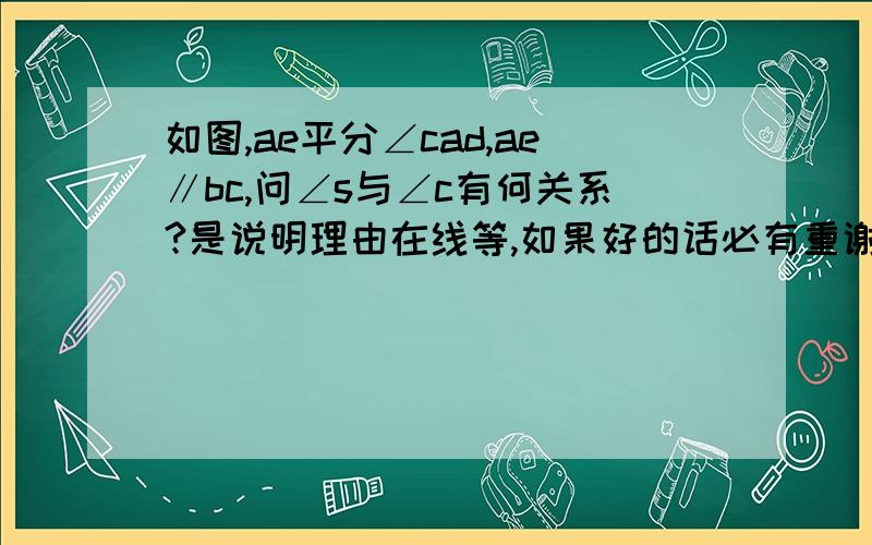 如图,ae平分∠cad,ae∥bc,问∠s与∠c有何关系?是说明理由在线等,如果好的话必有重谢