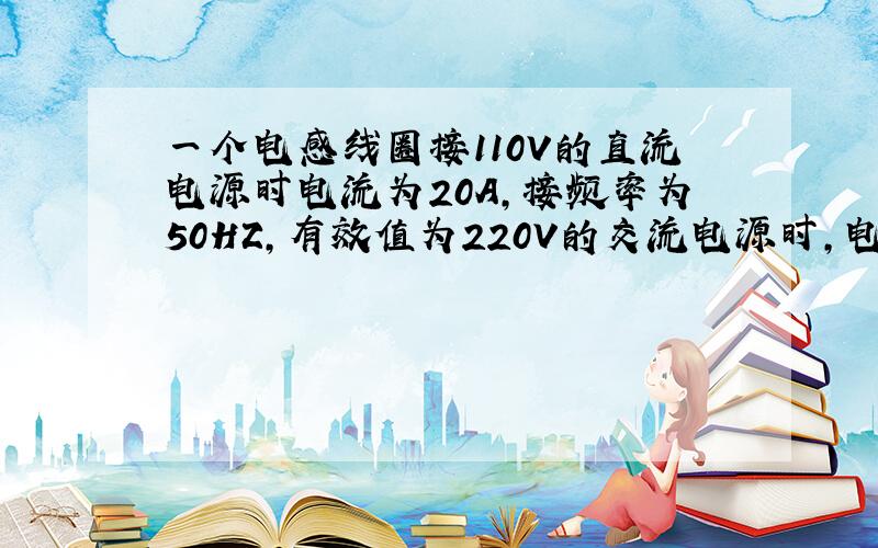 一个电感线圈接110V的直流电源时电流为20A,接频率为50HZ,有效值为220V的交流电源时,电流的有效值为28A