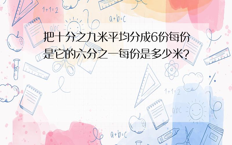 把十分之九米平均分成6份每份是它的六分之一每份是多少米?