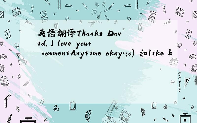 英语翻译Thanks David,I love your commentAnytime okay.;o) 和like h