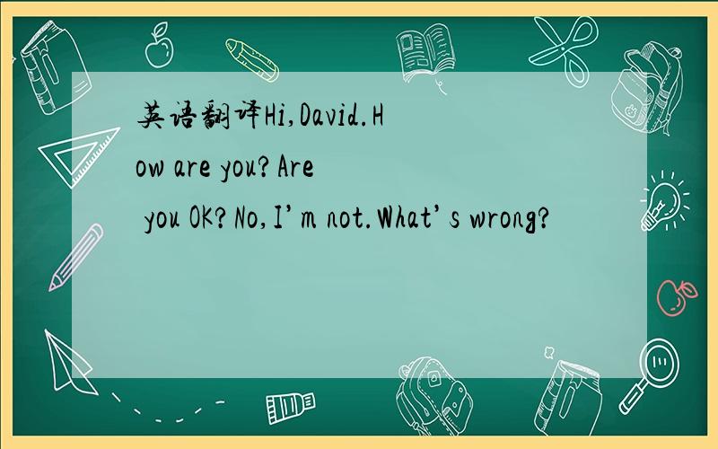 英语翻译Hi,David.How are you?Are you OK?No,I’m not.What’s wrong?