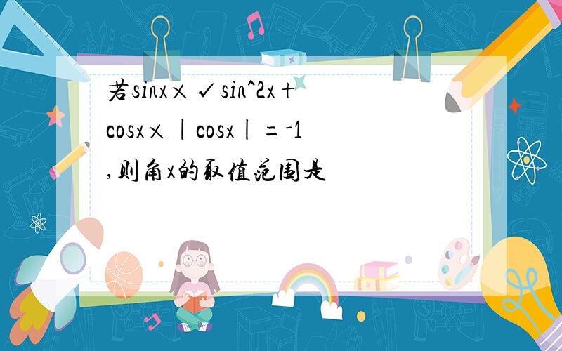 若sinx×√sin^2x+cosx×|cosx|=-1,则角x的取值范围是