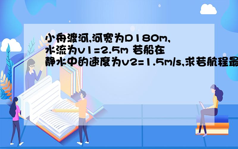 小舟渡河,河宽为D180m,水流为v1=2.5m 若船在静水中的速度为v2=1.5m/s,求若航程最短,船头朝什么方向?