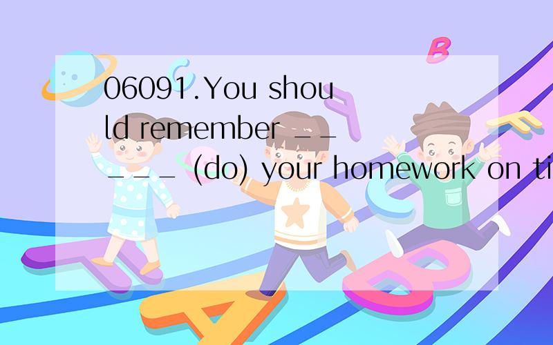 06091.You should remember _____ (do) your homework on time.2