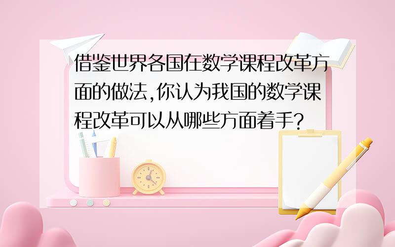 借鉴世界各国在数学课程改革方面的做法,你认为我国的数学课程改革可以从哪些方面着手?