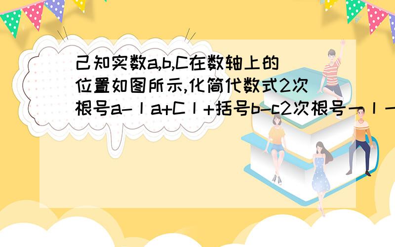 己知实数a,b,C在数轴上的位置如图所示,化简代数式2次根号a-丨a+C丨+括号b-c2次根号一丨一b丨的值