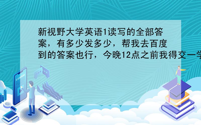 新视野大学英语1读写的全部答案，有多少发多少，帮我去百度到的答案也行，今晚12点之前我得交一学期的作业，十万火急！！！