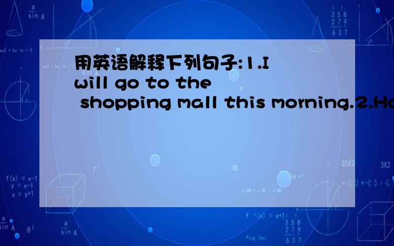 用英语解释下列句子:1.I will go to the shopping mall this morning.2.Ho